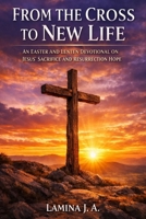 FROM THE CROSS TO NEW LIFE: AN EASTER AND LENTEN DEVOTIONAL ON JESUS’ SACRIFICE AND RESURRECTION HOPE B0GQ1LGVMK Book Cover
