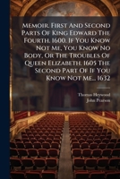 Memoir. First And Second Parts Of King Edward The Fourth. 1600. If You Know Not Me, You Know No Body, Or The Troubles Of Queen Elizabeth. 1605 The Second Part Of If You Know Not Me... 1632... 1271450240 Book Cover