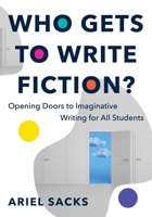 Who Gets to Write Fiction?: Opening Doors to Imaginative Writing for All Students 1324052481 Book Cover