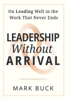 Leadership Without Arrival: On Leading Well in the Work That Never Ends 1066668108 Book Cover
