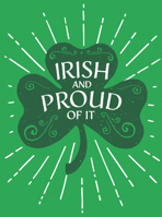 Irish and Proud of It: Fascinating Facts and Rousing Quotations That Will Make You Proud to Be Irish 1787836509 Book Cover