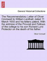 The Recommendatory Letter of Oliver Cromwell to William Lenthall; dated 11 March 1650 and his letters patent, With the address of the Provost and ... Lord Protector on the death of his father. 1240913052 Book Cover