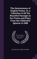 The Quintessence of English Poetry, Or, a Collection of All the Beautiful Passages in Our Poems and Plays, from the Celebrated Spencer to 1688 1357309546 Book Cover