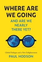 Where Are We Going and Are We Nearly There Yet?: Global Dialogue and a New Enlightenment 1914390369 Book Cover