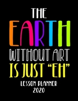 The Earth Without Art Is Just "EH" Lesson Planner 2020: Weekly and Monthly Organizer for Art Teachers with Clever Funny Saying - Teacher Agenda for ... Week to Week Overview (2020 Teacher Planners) 1674957009 Book Cover