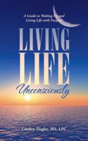 Living Life Unconsciously: A Guide to Waking Up and Living Life With Purpose 1982221488 Book Cover