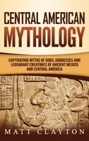 Central American Mythology: Captivating Myths of Gods, Goddesses, and Legendary Creatures of Ancient Mexico and Central America 1092782710 Book Cover