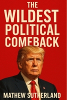 The Wildest Political Comback: An Inside Look On Trump’s Campaign And How He Crushed the Odds and Took Back the White House. (America’s Fight For Democracy) B0F85415CR Book Cover