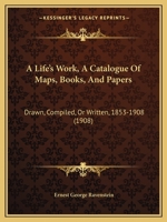 A Life’s Work, A Catalogue Of Maps, Books, And Papers: Drawn, Compiled, Or Written, 1853-1908 1120121531 Book Cover