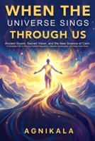 WHEN THE UNIVERSE SINGS THROUGH US: Ancient Sound, Sacred Vision, and the New Science of Calm A Complete Path to Nervous System Regulation, Attention Sovereignty, and Deep Inner Quiet B0HBJKFMLC Book Cover