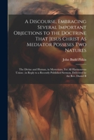 A Discourse, Embracing Several Important Objections to the Doctrine That Jesus Christ As Mediator Posseses Two Natures: The Divine and Human, in ... Sermon, Delivered by the Rev. Daniel B 1022765264 Book Cover