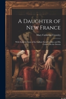 A Daughter of New France: With Some Account of the Gallant Sieur Cadillac and His Colony On the Detroit 1021750743 Book Cover