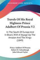 Travels Of His Royal Highness Prince Adalbert Of Prussia V2: In The South Of Europe And In Brazil, With A Voyage Up The Amazon And The Xingu 116516096X Book Cover