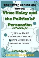 The Power Behind the Words: Vince Haley and the Politics of Persuasion: “How a Quiet Strategist Helped Shape America’s Political Voice” B0FVF6S716 Book Cover