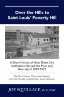 Over the Hills to Saint Louis Poverty Hill: A Short History of How Three City Institutions Served the Poor and Mentally Ill 1819-1923 1735917125 Book Cover