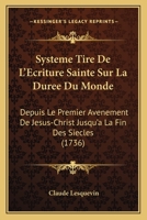 Systeme Tire De L’Ecriture Sainte Sur La Duree Du Monde: Depuis Le Premier Avenement De Jesus-Christ Jusqu’a La Fin Des Siecles (1736) 1276597606 Book Cover