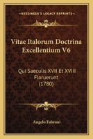 Vitae Italorum Doctrina Excellentium V6: Qui Saeculis XVII Et XVIII Floruerunt (1780) 1167230965 Book Cover