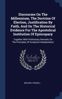 Discourses On The Millennium, The Doctrine Of Election, Justification By Faith, And On The Historical Evidence For The Apostolical Institution Of ... The Principles Of Scriptural Interpretation 1340554666 Book Cover