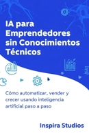 IA para Emprendedores Sin Conocimientos Técnicos: Cómo automatizar, vender y crecer usando inteligencia artificial paso a paso (Spanish Edition) B0G6X24L2F Book Cover