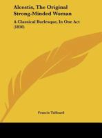 Alcestis, the Original Strong-Minded Woman: A Classical Burlesque, a Most Shameless Misinterpretation of the Greek Drama of Euripides, by the Author of the Travesties of 'macbeth', and the 'merchant o 1437475825 Book Cover