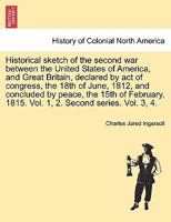 Historical sketch of the second war between the United States of America, and Great Britain, declared by act of congress, the 18th of June, 1812, and ... Vol. 1, 2. Second series. Vol. 3, 4. VOL. I. 1241453012 Book Cover