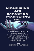 MEASURING AI'S IMPACT ON MARKETING ROI: ANALYZING AND MEASURING THE IMPACT OF AI IMPLEMENTATION IN MARKETING STRATEGIES B0CSB8X4DQ Book Cover