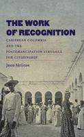 The Work of Recognition: Caribbean Colombia and the Postemancipation Struggle for Citizenship 1469617862 Book Cover