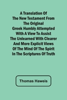 A Translation of the New Testament from the original Greek Humbly Attempted with a View to Assist the Unlearned with Clearer and More Explicit Views ... Mind of the Spirit in the Scriptures of Truth 9357965998 Book Cover