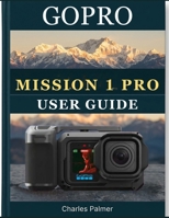 GoPro MISSION 1 PRO USER GUIDE: The Complete Handbook for Beginners and Seniors — Record Professional-Quality Video, Master Every Shooting Mode and Unlock Every Feature With Confidence B0H46LMV8P Book Cover