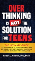 Overthinking Is Not the Solution For Teens: The Ultimate Guide to Discover How to Overcome Anxiety and Depression, Develop Your SelfConfidence and Liv 1737535882 Book Cover