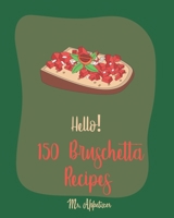 Hello! 150 Bruschetta Recipes: Best Bruschetta Cookbook Ever For Beginners [Italian Appetizer Cookbook, Finger Food And Snack Cookbook, Simple Appetizer Cookbook, Recipes For Cherry Tomatoes] [Book 1] 170048916X Book Cover