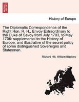 The Diplomatic Correspondence of the Right Hon. R. H., Envoy Extraordinary to the Duke of Savoy from July 1703, to May 1706: supplemental to the ... illustrative of the secret policy ... PART I 1241697795 Book Cover