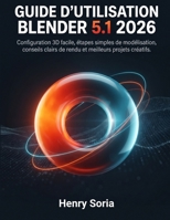Guide d’utilisation Blender 5.1 2026: Configuration 3D facile, étapes simples de modélisation, conseils clairs de rendu et meilleurs projets créatifs (French Edition) B0H87Y3PZD Book Cover