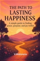 The Path to Lasting Happiness: "A simple guide to finding peace, purpose, and joy within." B0FKNCX2K8 Book Cover