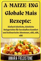 A-MAIZE-ING Globale Mais Rezepte: Einfach köstliche, köstliche Reisgerichte für herzhaften Komfort und kulinarische Abenteuer, süß, süß, süß: Ein ... Essen/Rezepte nur für Sie (German Edition) B0F8NWV2RJ Book Cover