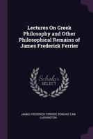 Lectures On Greek Philosophy and Other Philosophical Remains of James Frederick Ferrier 1430471506 Book Cover