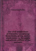 The civil architecture of Vitruvius. Comprising those books of the author which relate to the public and private edifices of the ancients 1173299459 Book Cover