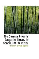 Ottoman Power in Europe, Its Nature, Its Growth, and Its Decline 1018178414 Book Cover