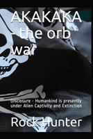 AKAKAKA - the orb war: Disclosure - Humankind is presently under Alien Captivity and Extinction 1717826636 Book Cover