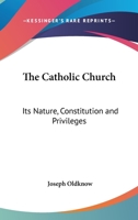 The Catholic Church: Its Nature, Constitution And Privileges: With A Few Remarks On Some Of The Consequent Duties Of Christians 1104909545 Book Cover