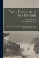 War, Peace, and the Future: A Consideration of Nationalism and Internationalism, and of the Relation of Women to War - Primary Source Edition 1016568436 Book Cover