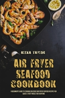 Air Fryer Seafood Cookbook: A Beginner's Guide To Cooking Delicious Air Fryer Seafood Recipes for Quick & Tasty Meals For Everyone 1801948615 Book Cover