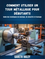 Comment utiliser un tour métallique pour débutants: Guide des techniques de montage, de sécurité et d'usinage (French Edition) B0GMZH7WR5 Book Cover
