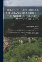 The Northern Tourist, Or Stranger's Guide to the North and North West of Ireland: Including a Particular Description of Belfast, the Giant's Causeway, ... Interest in the District Referred To 1017120064 Book Cover