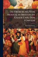Die Eroberung Von Mexico, in Briefen an Kaiser Carl Den Fünften 1142818683 Book Cover