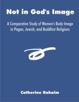 Not in God's Image: A Comparative Study of Women's Body Image in Pagan, Jewish, and Buddhist Religions 1581123736 Book Cover