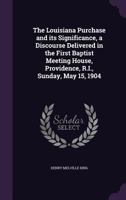 The Louisiana Purchase and Its Significance, a Discourse Delivered in the First Baptist Meeting House, Providence, R.I., Sunday, May 15, 1904 135938717X Book Cover
