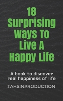 18 Surprising Ways To Live A Happy Life: A book to discover real happiness of life 1650001827 Book Cover