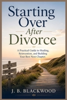 Starting Over After Divorce: A Practical Guide to Healing, Reinvention, and Building Your Best Next Chapter B0GYWTZPY8 Book Cover