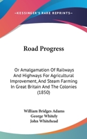 Road Progress: Or, Amalgamation of Railways and Highways for Agricultural Improvement, and Steam Farming, in Great Britain and the Colonies; Also Practically Economy in Fixed Plant and Rolling Stocks 1120694132 Book Cover